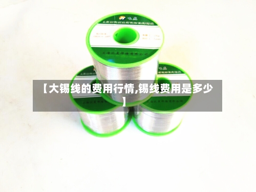 【大锡线的费用行情,锡线费用是多少】
