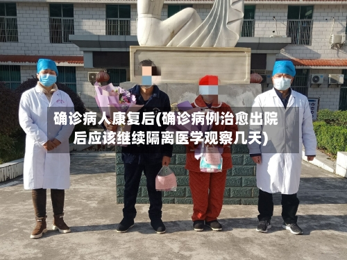 确诊病人康复后(确诊病例治愈出院后应该继续隔离医学观察几天)-第2张图片