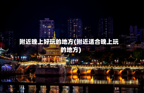附近晚上好玩的地方(附近适合晚上玩的地方)