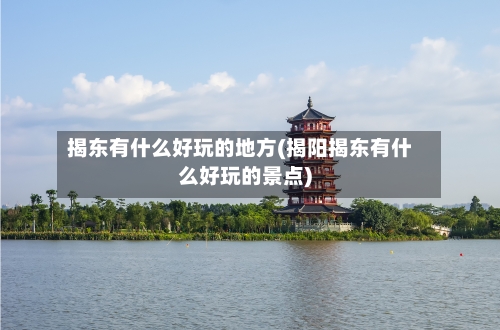 揭东有什么好玩的地方(揭阳揭东有什么好玩的景点)-第2张图片