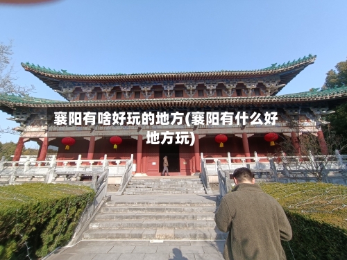 襄阳有啥好玩的地方(襄阳有什么好地方玩)
