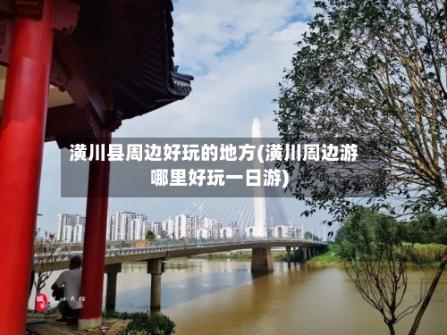 潢川县周边好玩的地方(潢川周边游哪里好玩一日游)