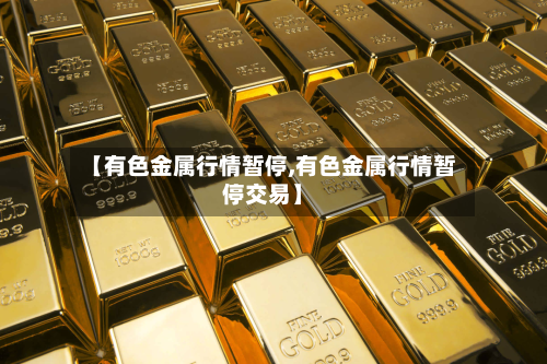 【有色金属行情暂停,有色金属行情暂停交易】