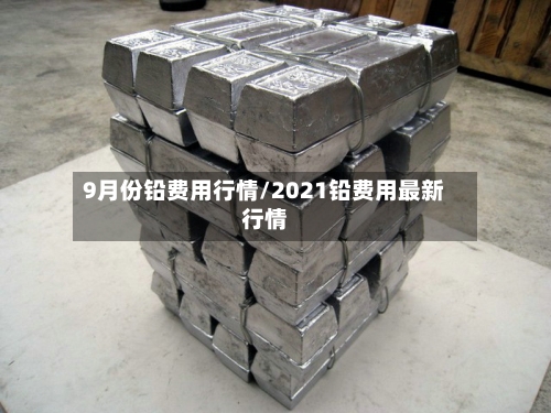 9月份铅费用行情/2021铅费用最新行情-第3张图片