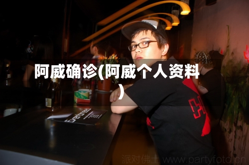 阿威确诊(阿威个人资料)-第3张图片
