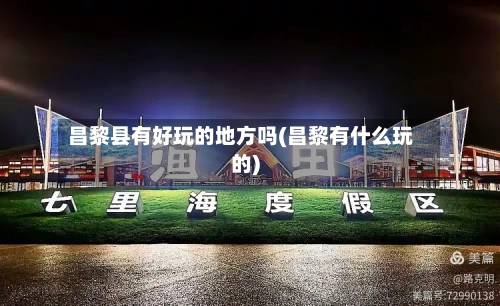 昌黎县有好玩的地方吗(昌黎有什么玩的)-第2张图片