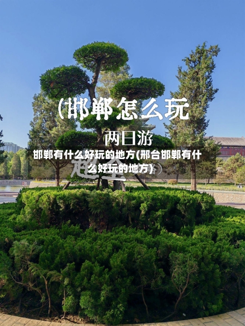邯郸有什么好玩的地方(邢台邯郸有什么好玩的地方)-第3张图片