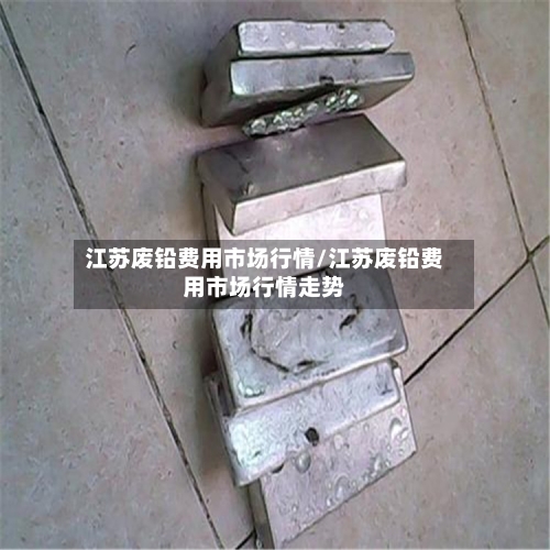 江苏废铅费用市场行情/江苏废铅费用市场行情走势-第2张图片