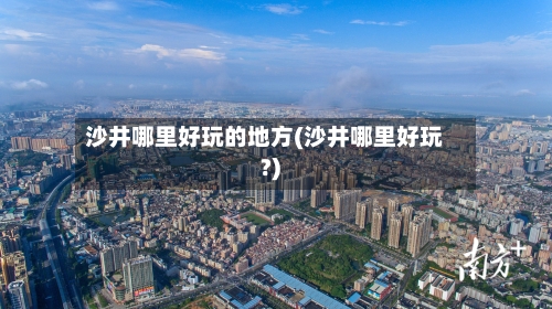 沙井哪里好玩的地方(沙井哪里好玩?)-第3张图片