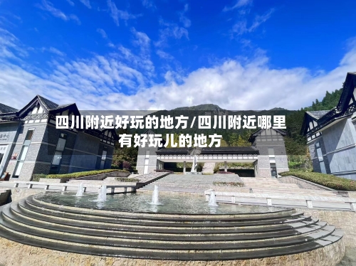 四川附近好玩的地方/四川附近哪里有好玩儿的地方
