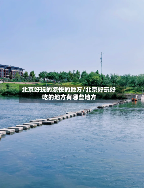 北京好玩的凉快的地方/北京好玩好吃的地方有哪些地方
