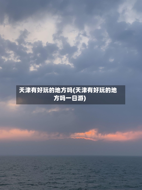天津有好玩的地方吗(天津有好玩的地方吗一日游)-第2张图片