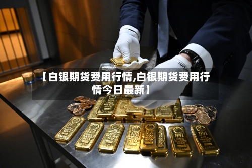 【白银期货费用行情,白银期货费用行情今日最新】