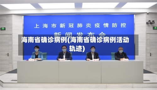 海南省确诊病例(海南省确诊病例活动轨迹)