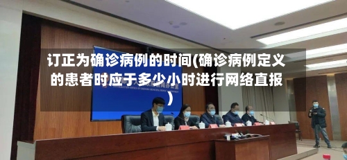 订正为确诊病例的时间(确诊病例定义的患者时应于多少小时进行网络直报)-第2张图片