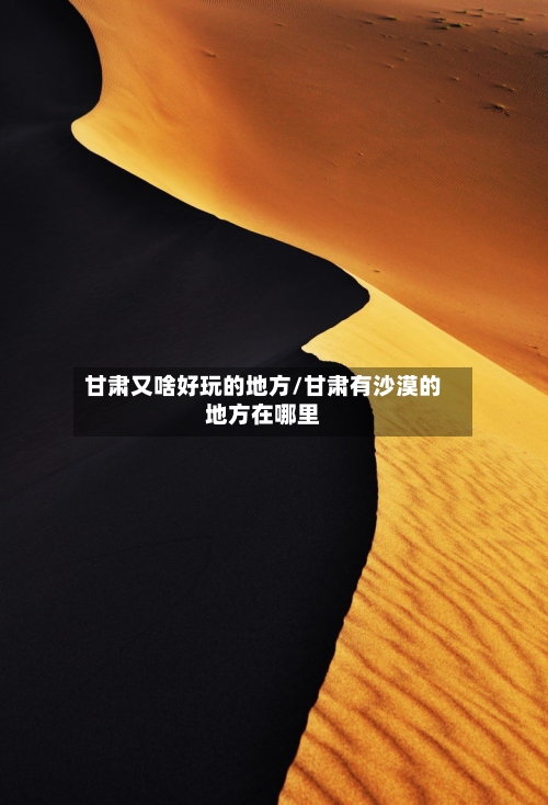 甘肃又啥好玩的地方/甘肃有沙漠的地方在哪里