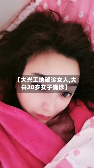 【大兴工地确诊女人,大兴20岁女子确诊】