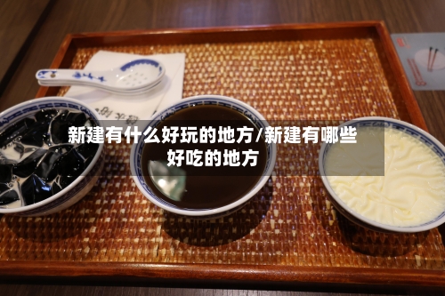 新建有什么好玩的地方/新建有哪些好吃的地方