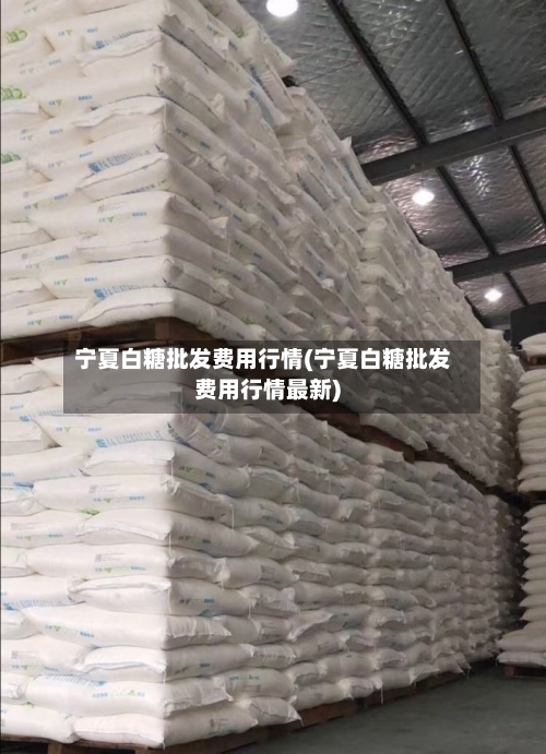 宁夏白糖批发费用行情(宁夏白糖批发费用行情最新)