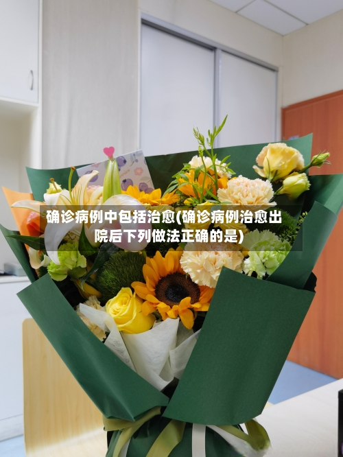 确诊病例中包括治愈(确诊病例治愈出院后下列做法正确的是)
