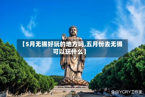 【5月无锡好玩的地方吗,五月份去无锡可以玩什么】