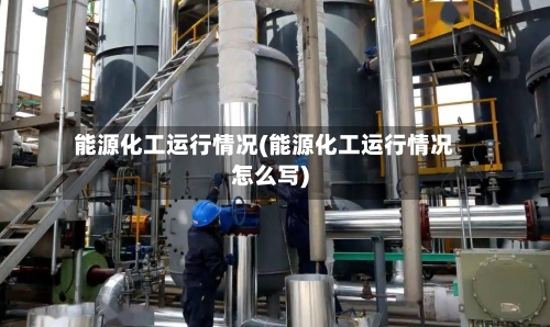 能源化工运行情况(能源化工运行情况怎么写)-第2张图片