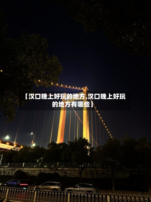 【汉口晚上好玩的地方,汉口晚上好玩的地方有哪些】-第2张图片