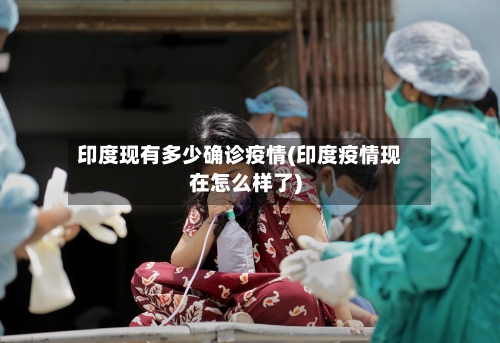 印度现有多少确诊疫情(印度疫情现在怎么样了)