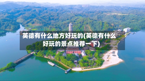 英德有什么地方好玩的(英德有什么好玩的景点推荐一下)