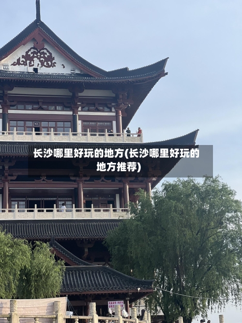 长沙哪里好玩的地方(长沙哪里好玩的地方推荐)