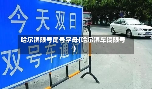 哈尔滨限号尾号字母(哈尔滨车辆限号)