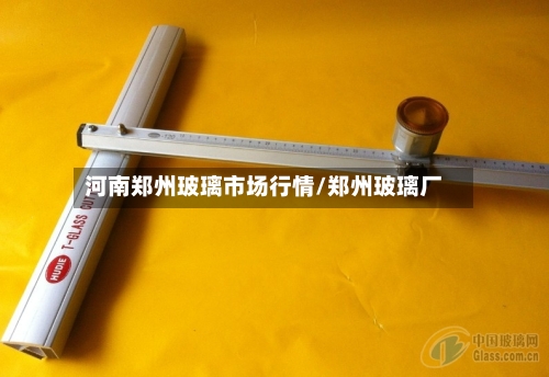 河南郑州玻璃市场行情/郑州玻璃厂-第3张图片
