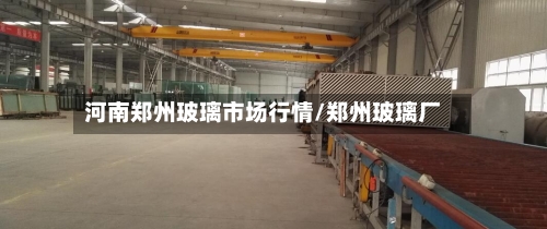 河南郑州玻璃市场行情/郑州玻璃厂-第2张图片