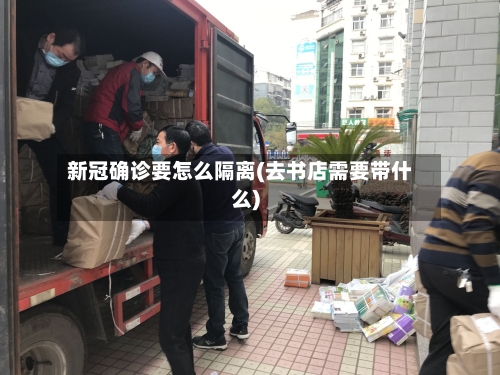 新冠确诊要怎么隔离(去书店需要带什么)