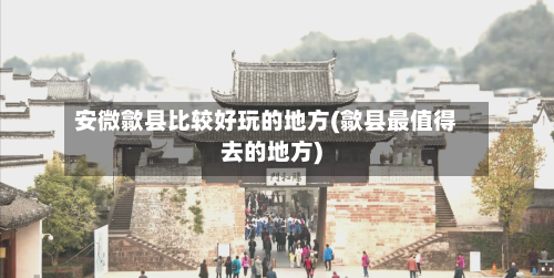 安微歙县比较好玩的地方(歙县最值得去的地方)