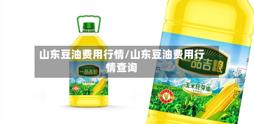 山东豆油费用行情/山东豆油费用行情查询-第1张图片