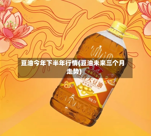豆油今年下半年行情(豆油未来三个月走势)-第2张图片