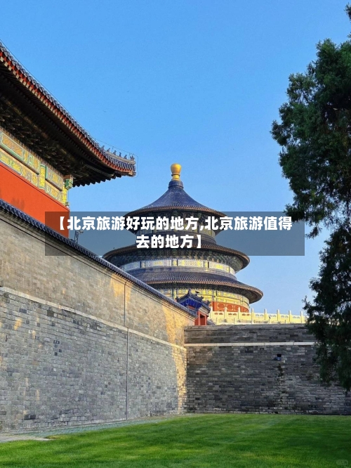 【北京旅游好玩的地方,北京旅游值得去的地方】