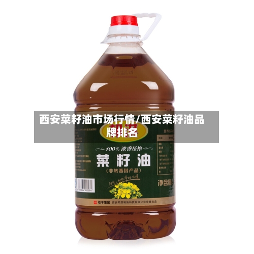 西安菜籽油市场行情/西安菜籽油品牌排名