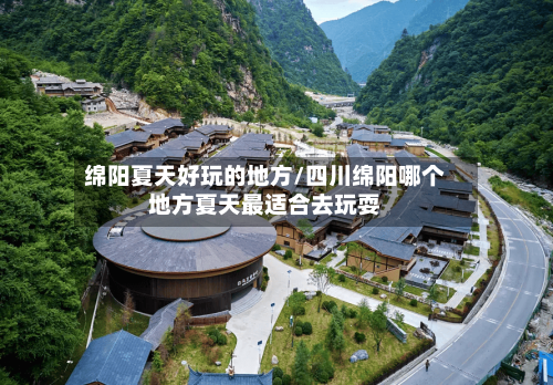 绵阳夏天好玩的地方/四川绵阳哪个地方夏天最适合去玩耍