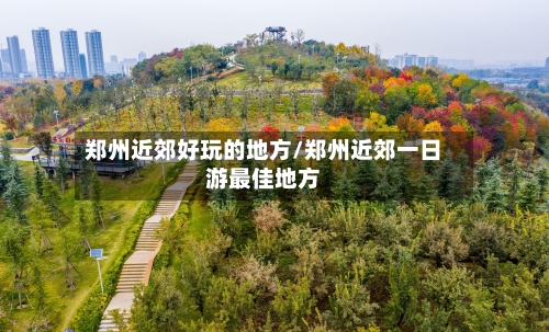 郑州近郊好玩的地方/郑州近郊一日游最佳地方