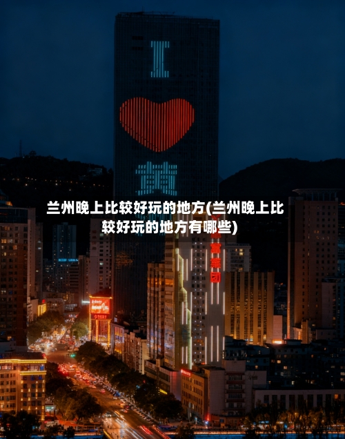 兰州晚上比较好玩的地方(兰州晚上比较好玩的地方有哪些)