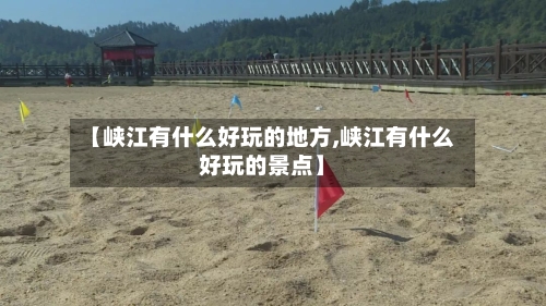 【峡江有什么好玩的地方,峡江有什么好玩的景点】