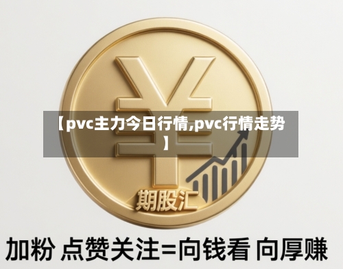 【pvc主力今日行情,pvc行情走势】-第3张图片