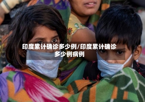 印度累计确诊多少例/印度累计确诊多少例病例