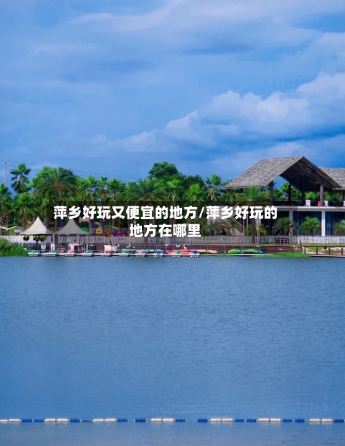 萍乡好玩又便宜的地方/萍乡好玩的地方在哪里-第2张图片