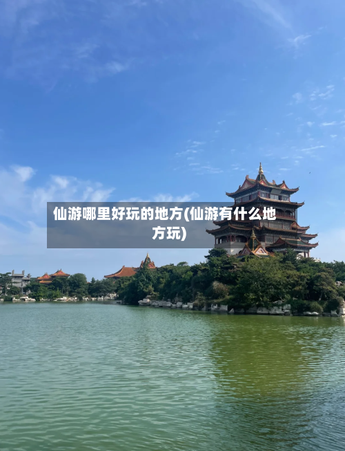仙游哪里好玩的地方(仙游有什么地方玩)