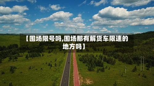 【围场限号吗,围场那有解货车限速的地方吗】-第3张图片