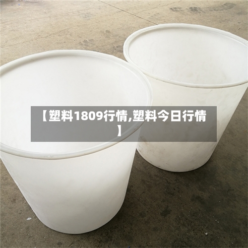 【塑料1809行情,塑料今日行情】-第3张图片