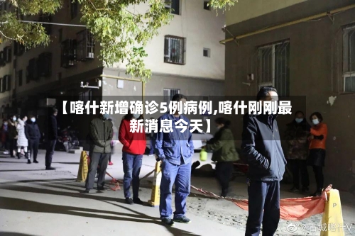 【喀什新增确诊5例病例,喀什刚刚最新消息今天】